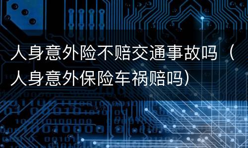 人身意外险不赔交通事故吗（人身意外保险车祸赔吗）