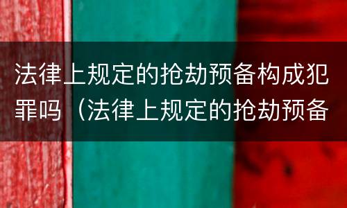 法律上规定的抢劫预备构成犯罪吗（法律上规定的抢劫预备构成犯罪吗是什么）