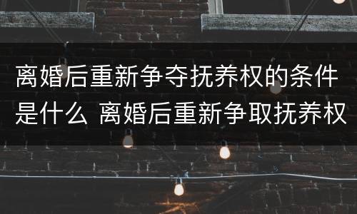 离婚后重新争夺抚养权的条件是什么 离婚后重新争取抚养权