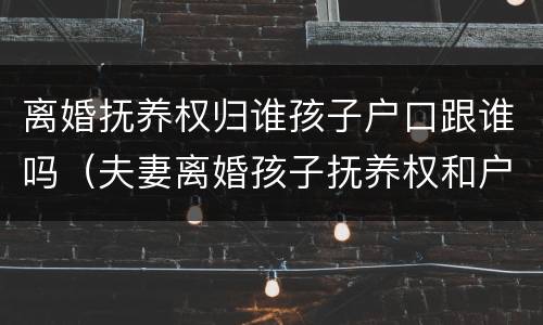 离婚抚养权归谁孩子户口跟谁吗（夫妻离婚孩子抚养权和户口在一起吗）