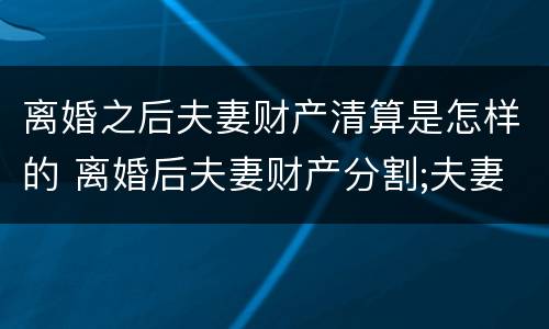 离婚之后夫妻财产清算是怎样的 离婚后夫妻财产分割;夫妻共同债务承担