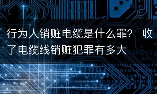行为人销赃电缆是什么罪？ 收了电缆线销赃犯罪有多大