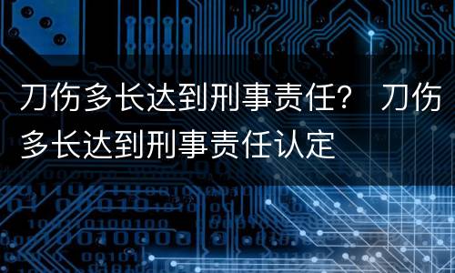 刀伤多长达到刑事责任？ 刀伤多长达到刑事责任认定