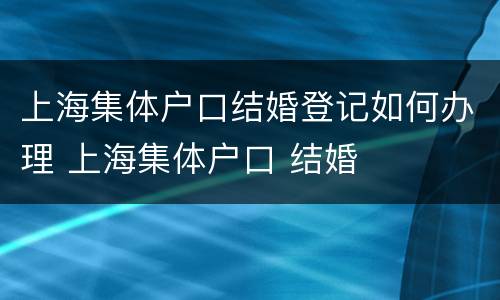 上海集体户口结婚登记如何办理 上海集体户口 结婚