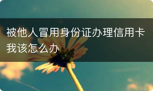 被他人冒用身份证办理信用卡我该怎么办