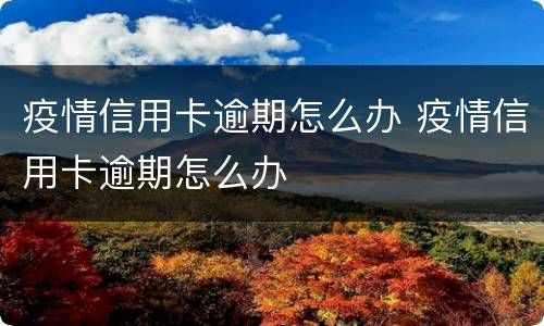 疫情信用卡逾期怎么办 疫情信用卡逾期怎么办