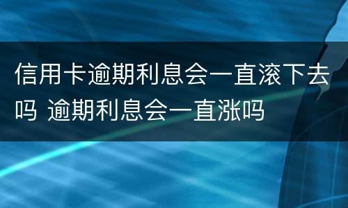 信用卡逾期利息会一直滚下去吗 逾期利息会一直涨吗