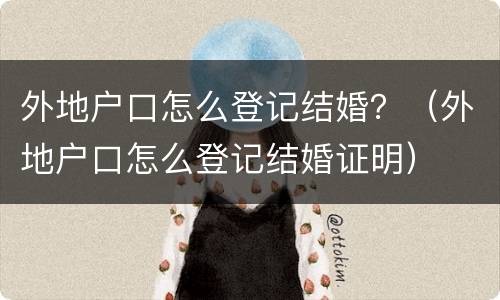 外地户口怎么登记结婚？（外地户口怎么登记结婚证明）
