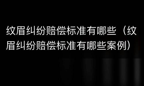 纹眉纠纷赔偿标准有哪些（纹眉纠纷赔偿标准有哪些案例）