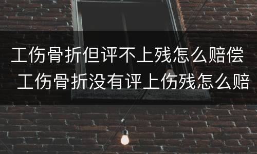 工伤骨折但评不上残怎么赔偿 工伤骨折没有评上伤残怎么赔偿