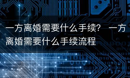 一方离婚需要什么手续？ 一方离婚需要什么手续流程
