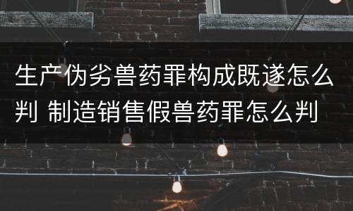生产伪劣兽药罪构成既遂怎么判 制造销售假兽药罪怎么判