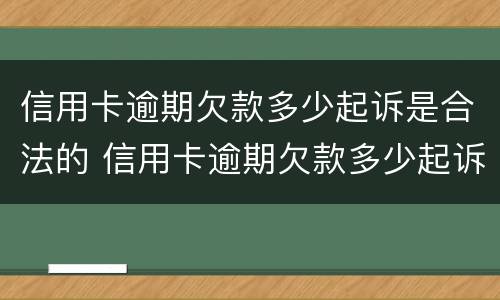 信用卡逾期欠款多少起诉是合法的 信用卡逾期欠款多少起诉是合法的呢