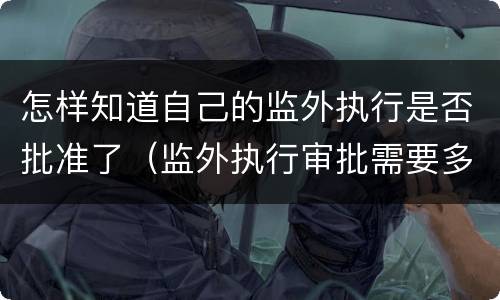怎样知道自己的监外执行是否批准了（监外执行审批需要多久）
