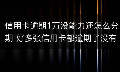 信用卡逾期1万没能力还怎么分期 好多张信用卡都逾期了没有能力还怎么办