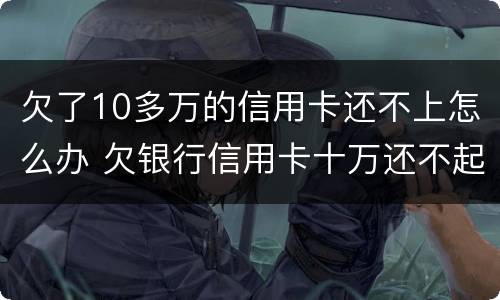 欠了10多万的信用卡还不上怎么办 欠银行信用卡十万还不起怎么办
