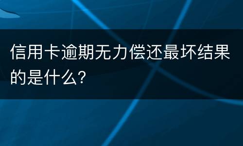 信用卡逾期无力偿还最坏结果的是什么？