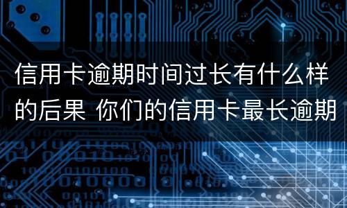 信用卡逾期时间过长有什么样的后果 你们的信用卡最长逾期过多久