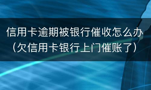 信用卡逾期被银行催收怎么办（欠信用卡银行上门催账了）