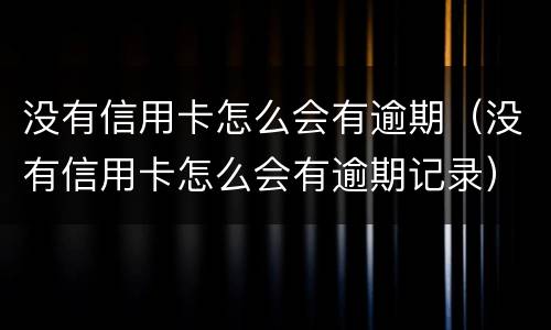 没有信用卡怎么会有逾期（没有信用卡怎么会有逾期记录）