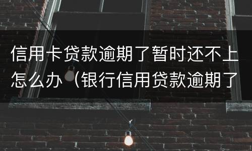 信用卡贷款逾期了暂时还不上怎么办（银行信用贷款逾期了暂时还不上怎么办）