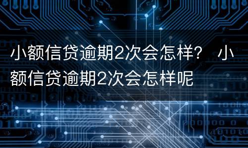 小额信贷逾期2次会怎样？ 小额信贷逾期2次会怎样呢