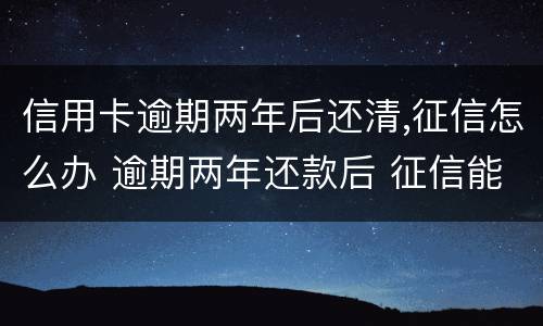 信用卡逾期两年后还清,征信怎么办 逾期两年还款后 征信能恢复吗