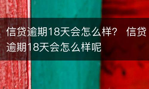 信贷逾期18天会怎么样？ 信贷逾期18天会怎么样呢