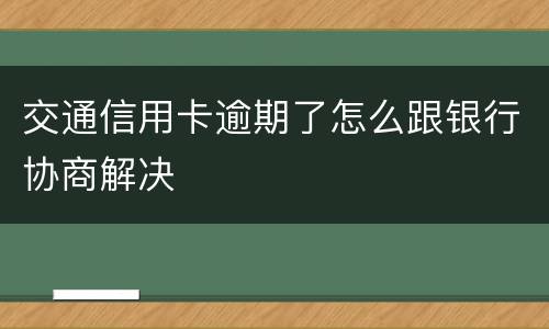 交通信用卡逾期了怎么跟银行协商解决