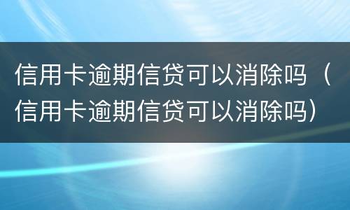 信用卡逾期信贷可以消除吗（信用卡逾期信贷可以消除吗）