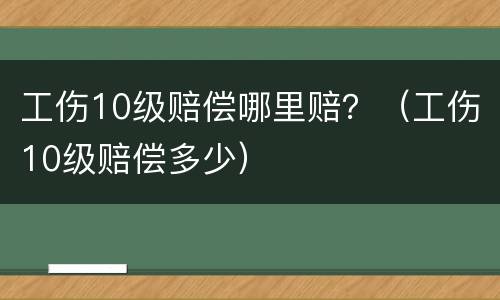 工伤10级赔偿哪里赔？（工伤10级赔偿多少）