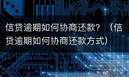 信贷逾期如何协商还款？（信贷逾期如何协商还款方式）