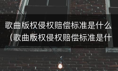 歌曲版权侵权赔偿标准是什么（歌曲版权侵权赔偿标准是什么样的）