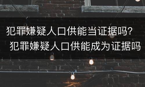 犯罪嫌疑人口供能当证据吗？ 犯罪嫌疑人口供能成为证据吗