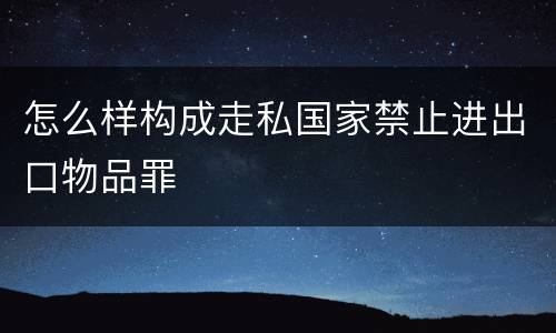 怎么样构成走私国家禁止进出口物品罪