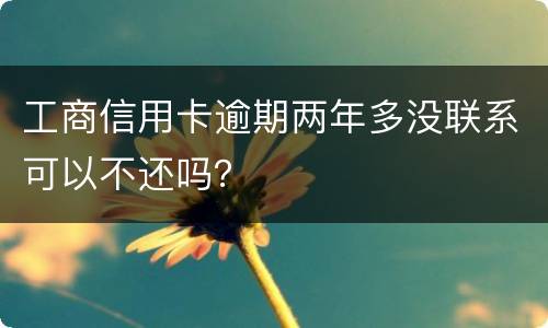 工商信用卡逾期两年多没联系可以不还吗？