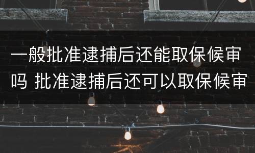 一般批准逮捕后还能取保候审吗 批准逮捕后还可以取保候审吗