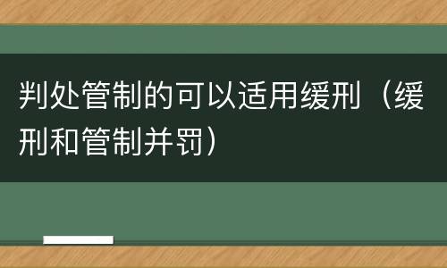 判处管制的可以适用缓刑（缓刑和管制并罚）