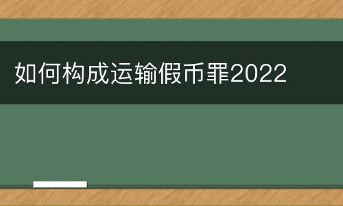 如何构成运输假币罪2022