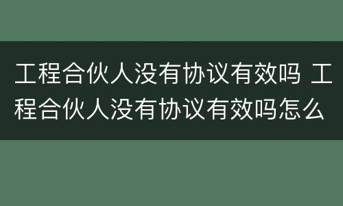 工程合伙人没有协议有效吗 工程合伙人没有协议有效吗怎么办
