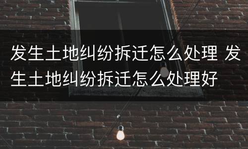 发生土地纠纷拆迁怎么处理 发生土地纠纷拆迁怎么处理好
