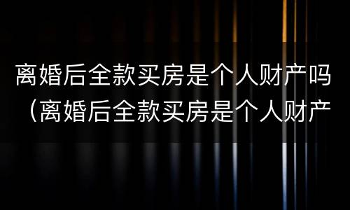 离婚后全款买房是个人财产吗（离婚后全款买房是个人财产吗）