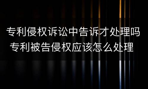 专利侵权诉讼中告诉才处理吗 专利被告侵权应该怎么处理