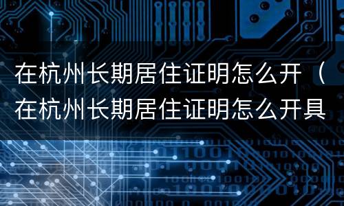 在杭州长期居住证明怎么开（在杭州长期居住证明怎么开具）