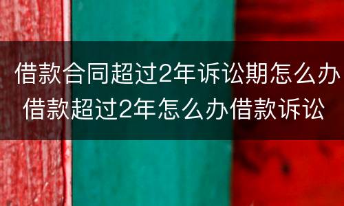 借款合同超过2年诉讼期怎么办 借款超过2年怎么办借款诉讼时效性