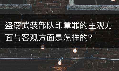 盗窃武装部队印章罪的主观方面与客观方面是怎样的？