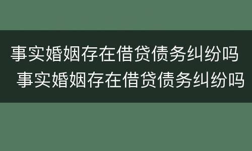 事实婚姻存在借贷债务纠纷吗 事实婚姻存在借贷债务纠纷吗怎么办