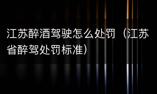 江苏醉酒驾驶怎么处罚（江苏省醉驾处罚标准）