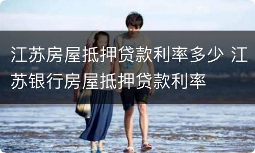 江苏房屋抵押贷款利率多少 江苏银行房屋抵押贷款利率