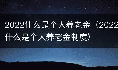 2022什么是个人养老金（2022什么是个人养老金制度）